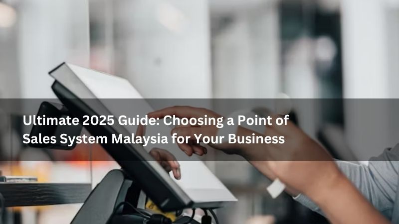 Ultimate 2025 Guide: Choosing a Point of Sales System Malaysia for Your Business
